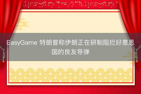 EasyGame 特朗普称伊朗正在研制阻拦好意思国的良友导弹