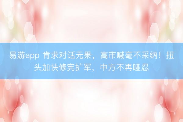 易游app 肯求对话无果，高市喊毫不采纳！扭头加快修宪扩军，中方不再哑忍
