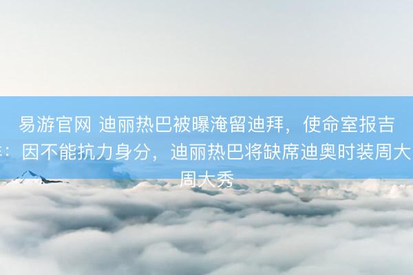 易游官网 迪丽热巴被曝淹留迪拜，使命室报吉祥：因不能抗力身分，迪丽热巴将缺席迪奥时装周大秀