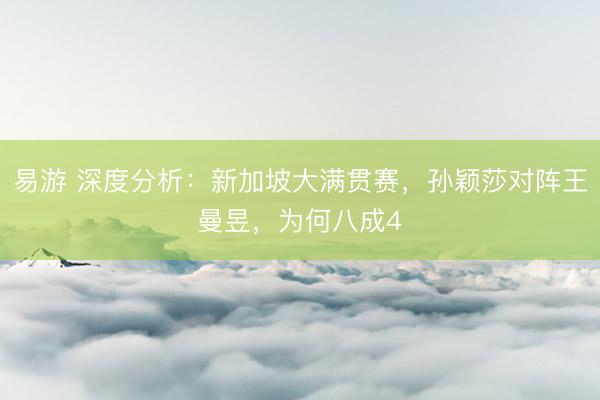 易游 深度分析：新加坡大满贯赛，孙颖莎对阵王曼昱，为何八成4