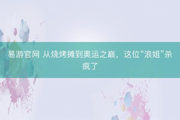 易游官网 从烧烤摊到奥运之巅,这位“浪姐”杀疯了