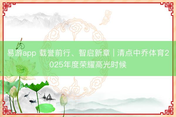 易游app 载誉前行、智启新章 | 清点中乔体育2025年度荣耀高光时候