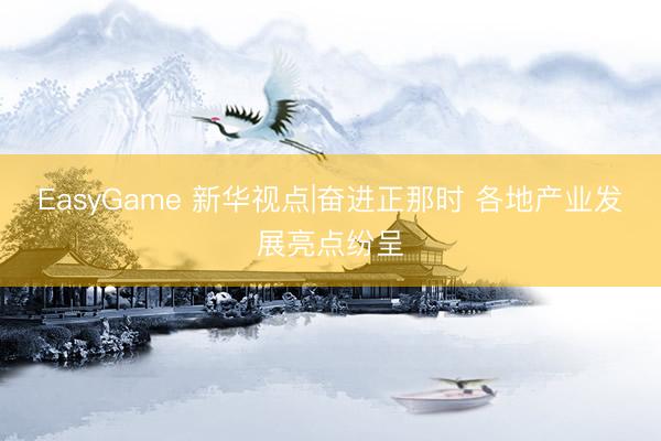 EasyGame 新华视点|奋进正那时 各地产业发展亮点纷呈