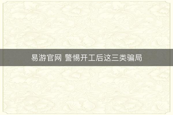 易游官网 警惕开工后这三类骗局