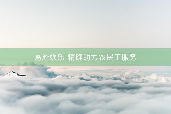 易游娱乐 精确助力农民工服务