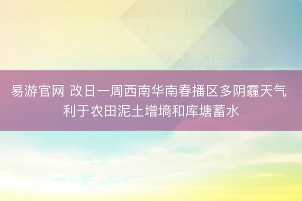 易游官网 改日一周西南华南春播区多阴霾天气 利于农田泥土增墒和库塘蓄水