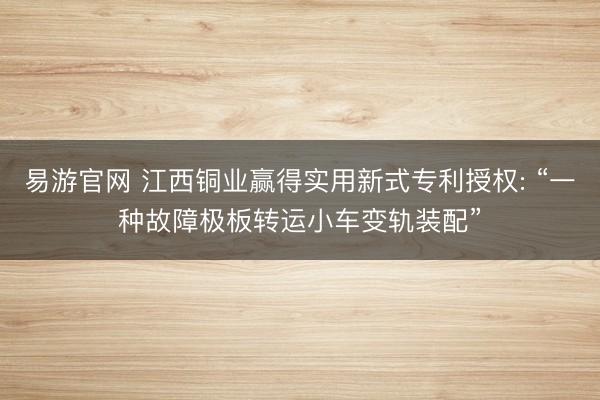 易游官网 江西铜业赢得实用新式专利授权: “一种故障极板转运小车变轨装配”