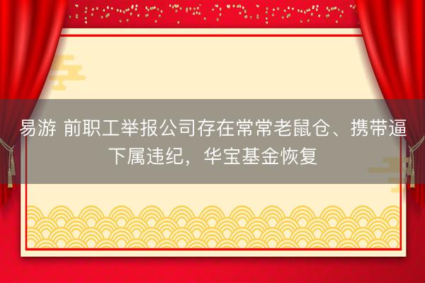 易游 前职工举报公司存在常常老鼠仓、携带逼下属违纪，华宝基金恢复