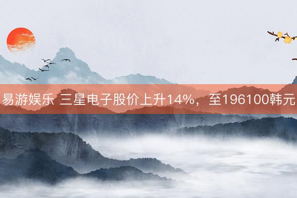 易游娱乐 三星电子股价上升14%，至196100韩元