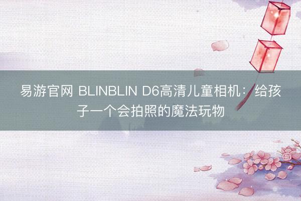 易游官网 BLINBLIN D6高清儿童相机：给孩子一个会拍照的魔法玩物