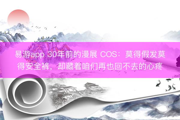 易游app 30年前的漫展 COS：莫得假发莫得安全裤，却藏着咱们再也回不去的心疼