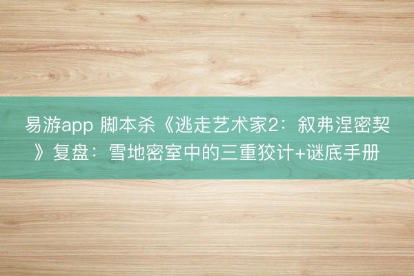 易游app 脚本杀《逃走艺术家2：叙弗涅密契》复盘：雪地密室中的三重狡计+谜底手册