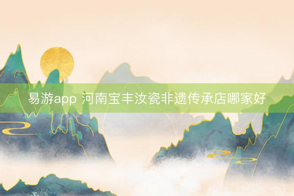 易游app 河南宝丰汝瓷非遗传承店哪家好