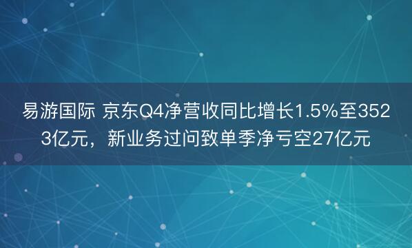 易游国际 京东Q4净营收同比增长1.5%至3523亿元,新业务过问致单季净亏空27亿元