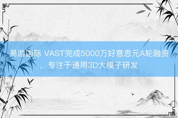 易游国际 VAST完成5000万好意思元A轮融资,专注于通用3D大模子研发
