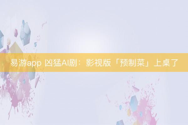 易游app 凶猛AI剧:影视版「预制菜」上桌了