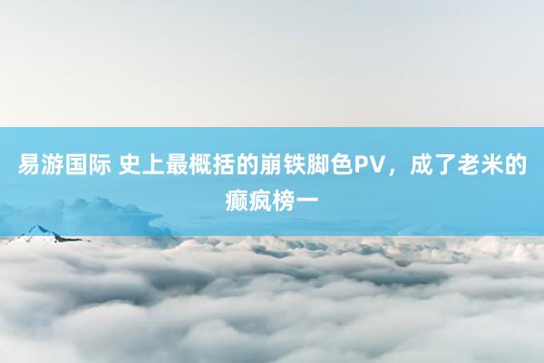 易游国际 史上最概括的崩铁脚色PV，成了老米的癫疯榜一