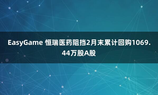 EasyGame 恒瑞医药阻挡2月末累计回购1069.44万股A股
