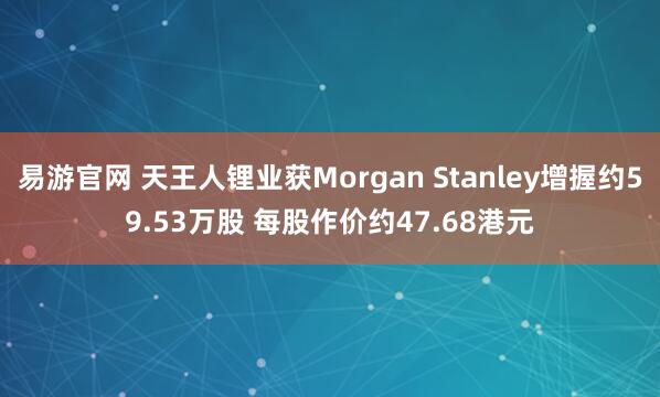 易游官网 天王人锂业获Morgan Stanley增握约59.53万股 每股作价约47.68港元