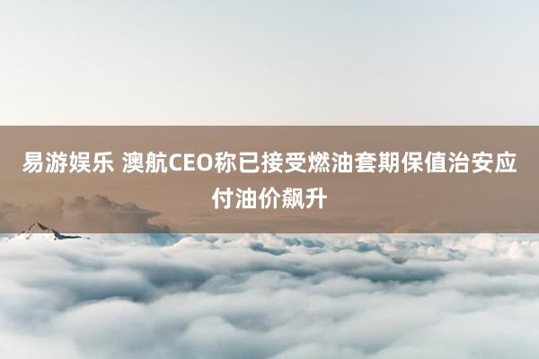 易游娱乐 澳航CEO称已接受燃油套期保值治安应付油价飙升