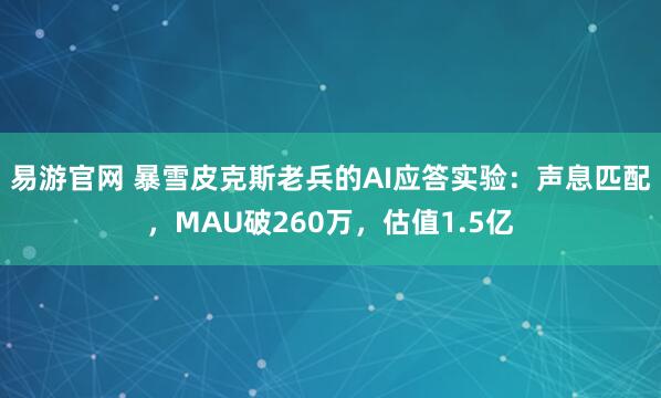 易游官网 暴雪皮克斯老兵的AI应答实验：声息匹配，MAU破260万，估值1.5亿