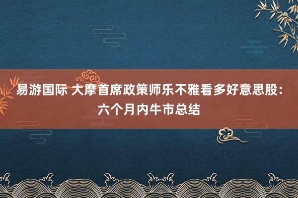 易游国际 大摩首席政策师乐不雅看多好意思股：六个月内牛市总结