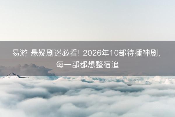 易游 悬疑剧迷必看! 2026年10部待播神剧， 每一部都想整宿追