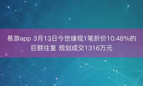 易游app 3月13日今世缘现1笔折价10.48%的巨额往复 规划成交1316万元