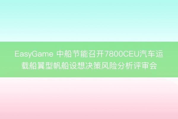 EasyGame 中船节能召开7800CEU汽车运载船翼型帆船设想决策风险分析评审会