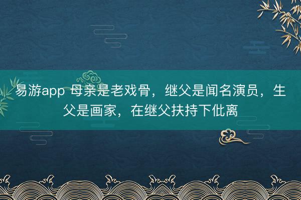 易游app 母亲是老戏骨，继父是闻名演员，生父是画家，在继父扶持下仳离