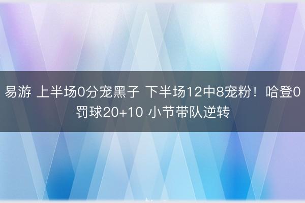 易游 上半场0分宠黑子 下半场12中8宠粉！哈登0罚球20+10 小节带队逆转