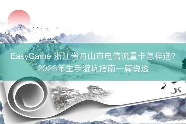 EasyGame 浙江省舟山市电信流量卡怎样选？2026年生手避坑指南一篇说透