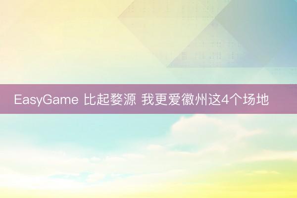 EasyGame 比起婺源 我更爱徽州这4个场地‼️