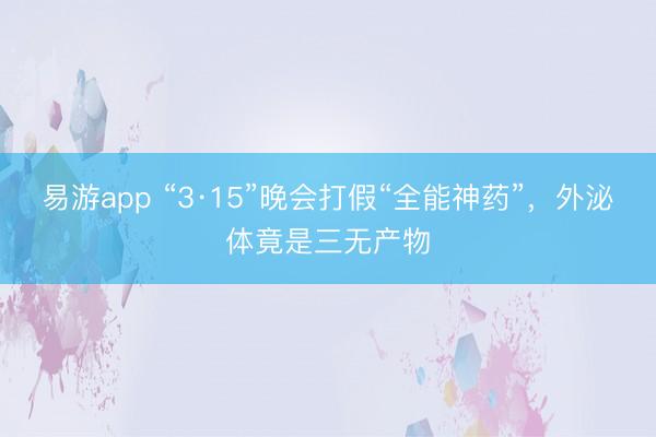 易游app “3·15”晚会打假“全能神药”，外泌体竟是三无产物