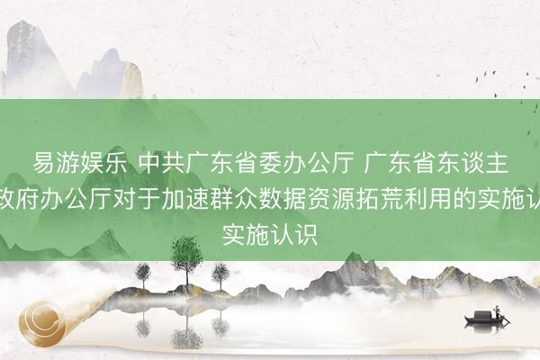 易游娱乐 中共广东省委办公厅 广东省东谈主民政府办公厅对于加速群众数据资源拓荒利用的实施认识