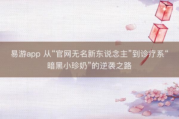 易游app 从“官网无名新东说念主”到诊疗系“暗黑小珍奶”的逆袭之路