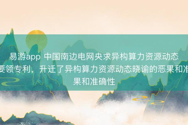 易游app 中国南边电网央求异构算力资源动态晓谕要领专利，升迁了异构算力资源动态晓谕的恶果和准确性