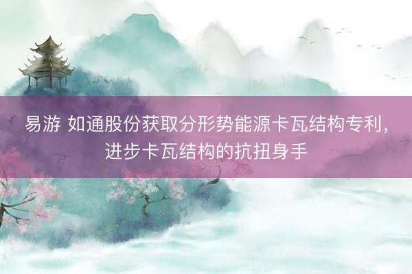 易游 如通股份获取分形势能源卡瓦结构专利,进步卡瓦结构的抗扭身手
