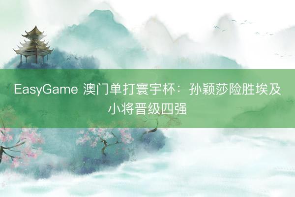 EasyGame 澳门单打寰宇杯：孙颖莎险胜埃及小将晋级四强