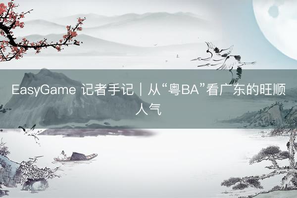 EasyGame 记者手记｜从“粤BA”看广东的旺顺人气
