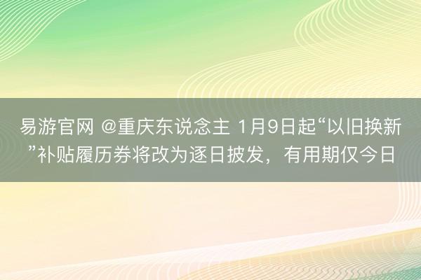 易游官网 @重庆东说念主 1月9日起“以旧换新”补贴履历券将改为逐日披发，有用期仅今日