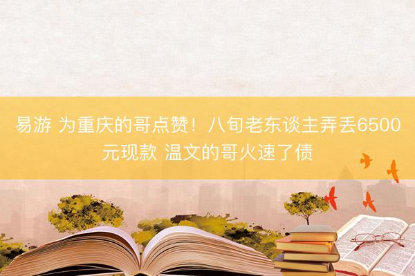 易游 为重庆的哥点赞！八旬老东谈主弄丢6500元现款 温文的哥火速了债