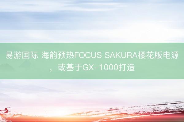 易游国际 海韵预热FOCUS SAKURA樱花版电源,或基于GX-1000打造