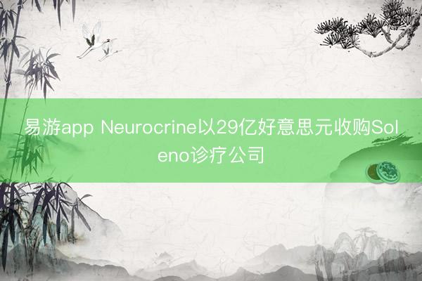 易游app Neurocrine以29亿好意思元收购Soleno诊疗公司