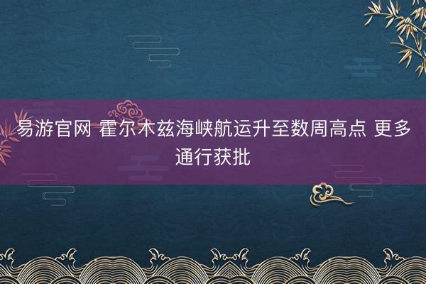 易游官网 霍尔木兹海峡航运升至数周高点 更多通行获批