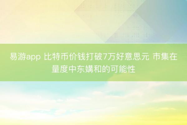 易游app 比特币价钱打破7万好意思元 市集在量度中东媾和的可能性