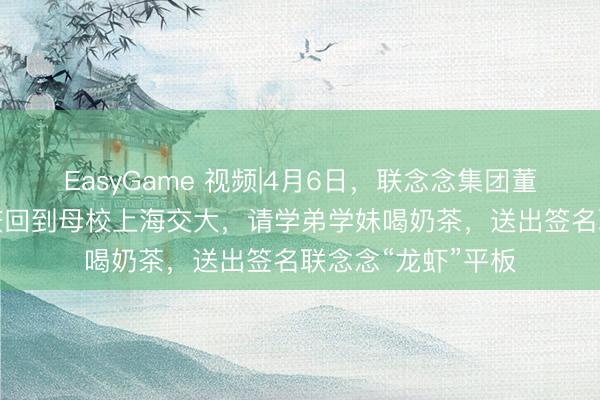 EasyGame 视频|4月6日,联念念集团董事长、CEO杨元庆回到母校上海交大,请学弟学妹喝奶茶,送出签名联念念“龙虾”平板