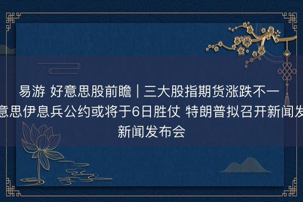 易游 好意思股前瞻 | 三大股指期货涨跌不一 传好意思伊息兵公约或将于6日胜仗 特朗普拟召开新闻发布会