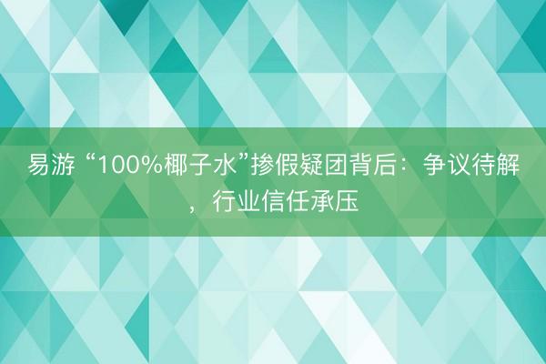易游 “100%椰子水”掺假疑团背后：争议待解，行业信任承压