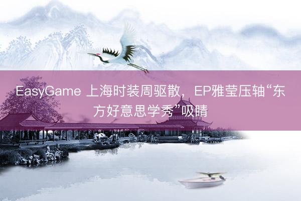 EasyGame 上海时装周驱散，EP雅莹压轴“东方好意思学秀”吸睛